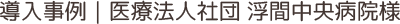導入事例｜医療法人社団 浮間中央病院様